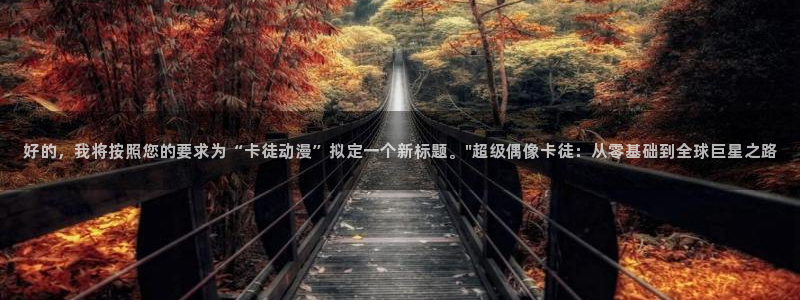 58动漫网站官网：好的，我将按照您的要求为“卡徒动漫”拟定一个新标题。\