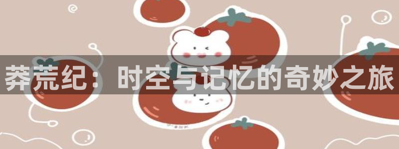 58动漫网在线观看：莽荒纪：时空与记忆的奇妙之旅