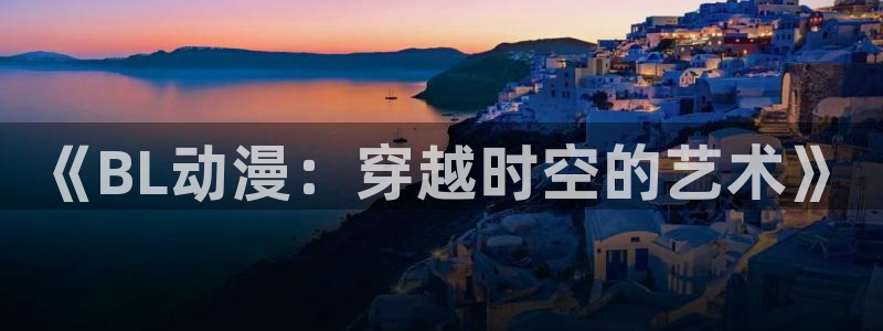 58动漫官网首页：《BL动漫：穿越时空的艺术》