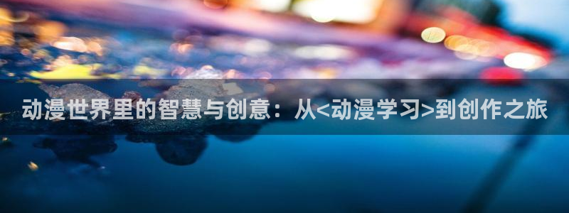 58动漫h：动漫世界里的智慧与创意：从<动漫学习>到创作之旅