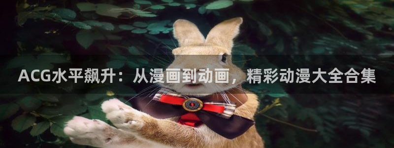 58动漫官网免费进入：ACG水平飙升：从漫画到动画，精彩动漫大全合集