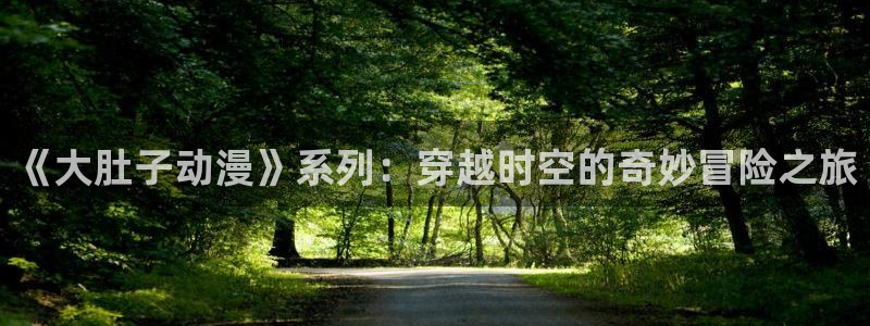 58动漫网下载：《大肚子动漫》系列：穿越时空的奇妙冒险之旅